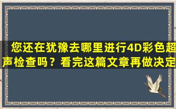 您还在犹豫去哪里进行4D彩色超声检查吗？看完这篇文章再做决定吧！四个维度详细解读