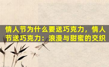 情人节为什么要送巧克力，情人节送巧克力：浪漫与甜蜜的交织