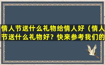 情人节送什么礼物给情人好（情人节送什么礼物好？快来参考我们的爱情礼物指南吧！）