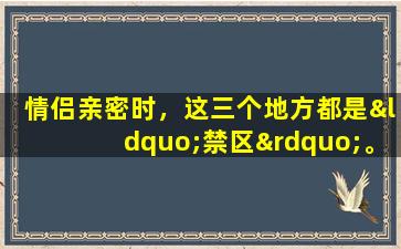 情侣亲密时，这三个地方都是“禁区”。不管你有多爱，你都不能这么做，否则你可能会被杀。