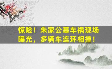 惊险！朱家公墓车祸现场曝光，多辆车连环相撞！