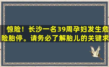 惊险！长沙一名39周孕妇发生危险胎停。请务必了解胎儿的关键求救信号！