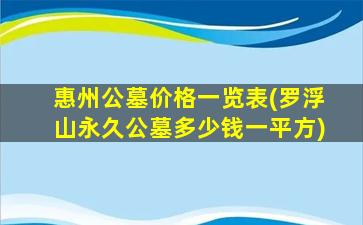 惠州公墓价格一览表(罗浮山永久公墓多少钱一平方)