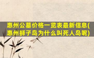 惠州公墓价格一览表最新信息(惠州狮子岛为什么叫死人岛呢)