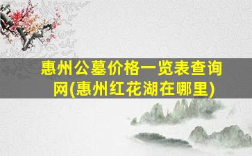 惠州公墓价格一览表查询网(惠州红花湖在哪里)