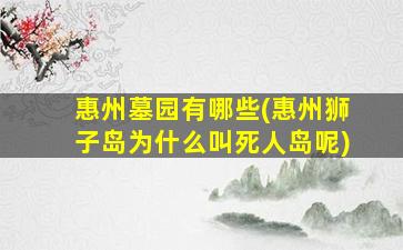 惠州墓园有哪些(惠州狮子岛为什么叫死人岛呢)