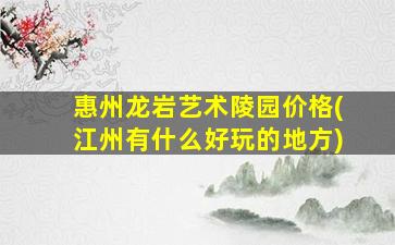 惠州龙岩艺术陵园价格(江州有什么好玩的地方)