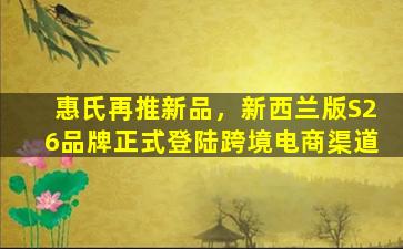 惠氏再推新品，新西兰版S26品牌正式登陆跨境电商渠道