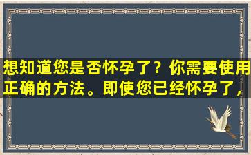想知道您是否怀孕了？你需要使用正确的方法。即使您已经怀孕了，也不要犯傻，做好怀孕的准备。