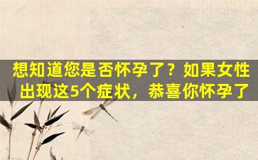 想知道您是否怀孕了？如果女性出现这5个症状，恭喜你怀孕了