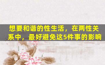 想要和谐的性生活，在两性关系中，最好避免这5件事的影响