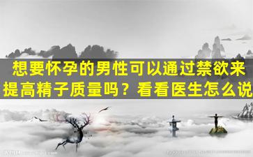 想要怀孕的男性可以通过禁欲来提高精子质量吗？看看医生怎么说
