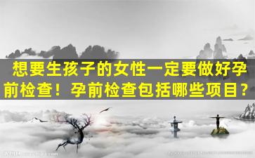想要生孩子的女性一定要做好孕前检查！孕前检查包括哪些项目？
