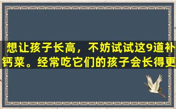 想让孩子长高，不妨试试这9道补钙菜。经常吃它们的孩子会长得更快、更健康。