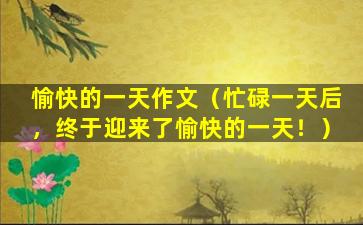 愉快的一天作文（忙碌一天后，终于迎来了愉快的一天！）