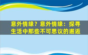 意外情缘？意外情缘：探寻生活中那些不可思议的邂逅