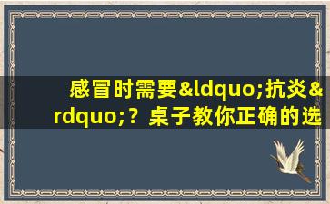 感冒时需要“抗炎”？桌子教你正确的选择