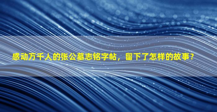 感动万千人的张公墓志铭字帖，留下了怎样的故事？