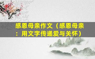 感恩母亲作文（感恩母亲：用文字传递爱与关怀）