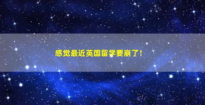 感觉最近英国留学要崩了！