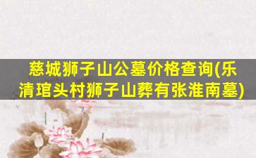 慈城狮子山公墓价格查询(乐清琯头村狮子山葬有张淮南墓)