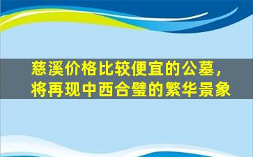 慈溪价格比较便宜的公墓，将再现中西合璧的繁华景象