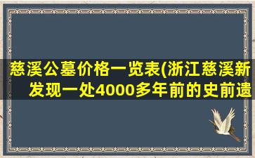慈溪公墓价格一览表(浙江慈溪新发现一处4000多年前的史前遗址)