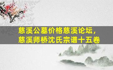 慈溪公墓价格慈溪论坛，慈溪师桥沈氏宗谱十五卷