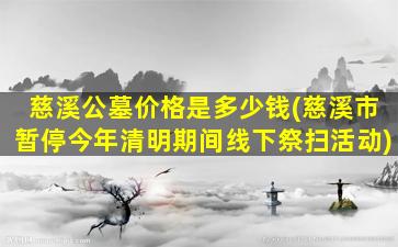 慈溪公墓价格是多少钱(慈溪市暂停今年清明期间线下祭扫活动)