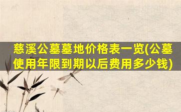 慈溪公墓墓地价格表一览(公墓使用年限到期以后费用多少钱)