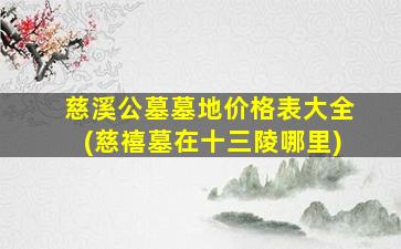 慈溪公墓墓地价格表大全(慈禧墓在十三陵哪里)