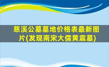 慈溪公墓墓地价格表最新图片(发现南宋大儒黄震墓)