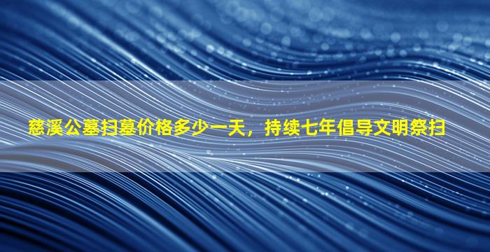 慈溪公墓扫墓价格多少一天，持续七年倡导文明祭扫