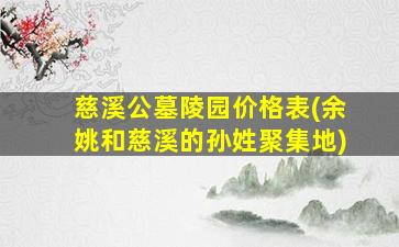 慈溪公墓陵园价格表(余姚和慈溪的孙姓聚集地)