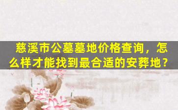 慈溪市公墓墓地价格查询，怎么样才能找到最合适的安葬地？
