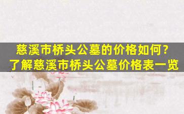 慈溪市桥头公墓的价格如何？了解慈溪市桥头公墓价格表一览