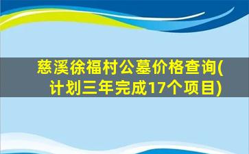 慈溪徐福村公墓价格查询(计划三年完成17个项目)