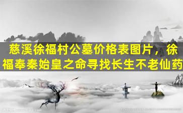 慈溪徐福村公墓价格表图片，徐福奉秦始皇之命寻找长生不老仙药