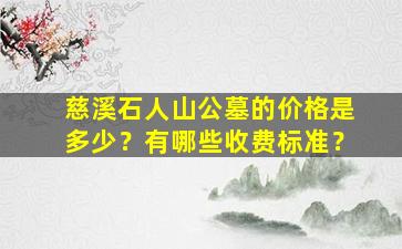 慈溪石人山公墓的价格是多少？有哪些收费标准？