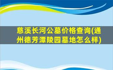 慈溪长河公墓价格查询(通州德芳潭陵园墓地怎么样)