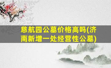 慈航园公墓价格高吗(济南新增一处经营性公墓)