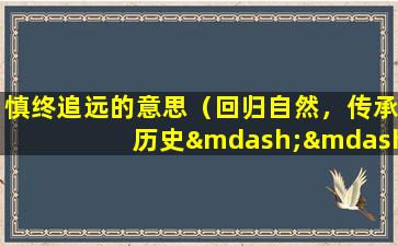 慎终追远的意思（回归自然，传承历史——慎终追远的文化意义）