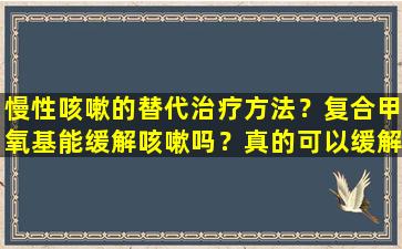 慢性咳嗽的替代治疗方法？复合甲氧基能缓解咳嗽吗？真的可以缓解顽固的咳嗽吗？