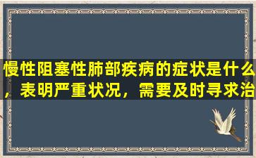 慢性阻塞性肺部疾病的症状是什么，表明严重状况，需要及时寻求治疗