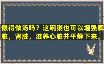 懒得做汤吗？这碗粥也可以增强脾脏，肾脏，滋养心脏并平静下来。工人可以在周末奖励自己