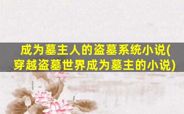成为墓主人的盗墓系统小说(穿越盗墓世界成为墓主的小说)