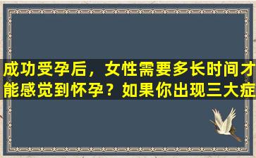 成功受孕后，女性需要多长时间才能感觉到怀孕？如果你出现三大症状，说明你怀孕成功了