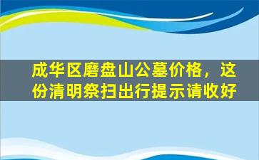 成华区磨盘山公墓价格，这份清明祭扫出行提示请收好