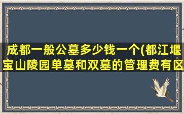 成都一般公墓多少钱一个(都江堰宝山陵园单墓和双墓的管理费有区别吗)