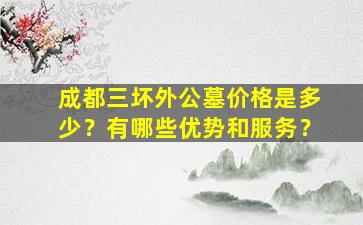 成都三坏外公墓价格是多少？有哪些优势和服务？